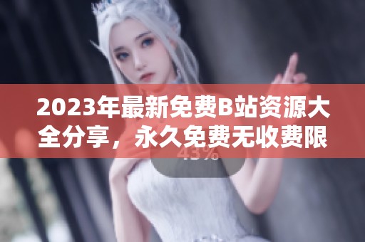 2023年最新免费B站资源大全分享，永久免费无收费限制