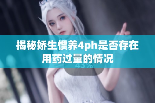揭秘娇生惯养4ph是否存在用药过量的情况