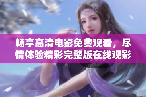 畅享高清电影免费观看，尽情体验精彩完整版在线观影