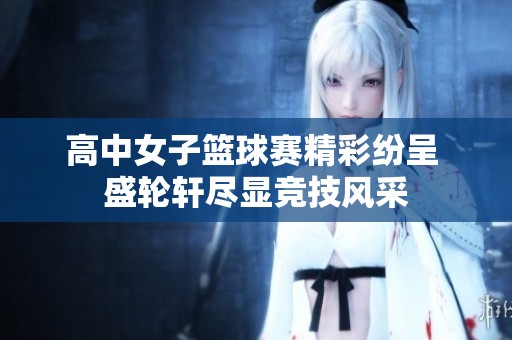 高中女子篮球赛精彩纷呈 盛轮轩尽显竞技风采