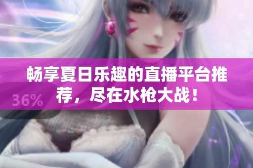 畅享夏日乐趣的直播平台推荐，尽在水枪大战！