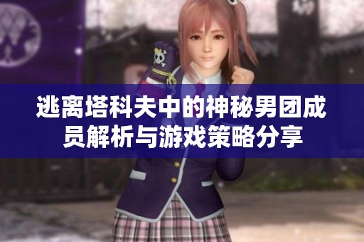 逃离塔科夫中的神秘男团成员解析与游戏策略分享