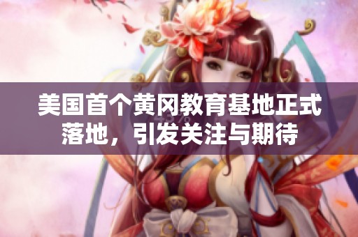 美国首个黄冈教育基地正式落地，引发关注与期待