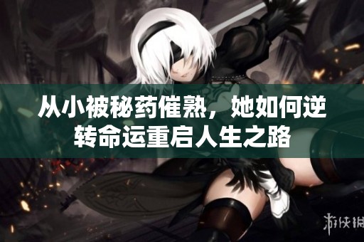 从小被秘药催熟，她如何逆转命运重启人生之路