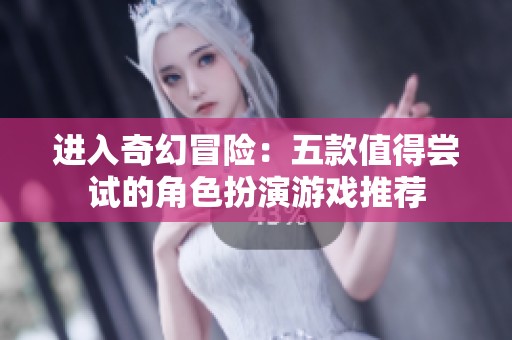 进入奇幻冒险：五款值得尝试的角色扮演游戏推荐