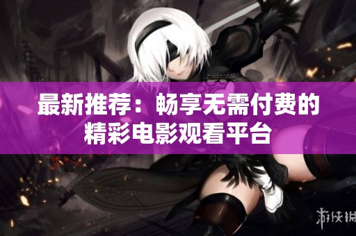 最新推荐：畅享无需付费的精彩电影观看平台