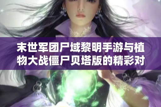 末世军团尸域黎明手游与植物大战僵尸贝塔版的精彩对决分析