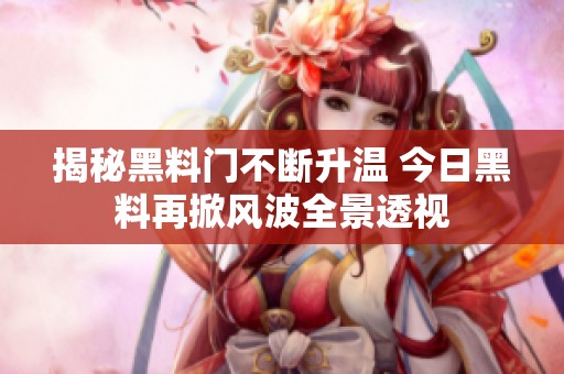 揭秘黑料门不断升温 今日黑料再掀风波全景透视