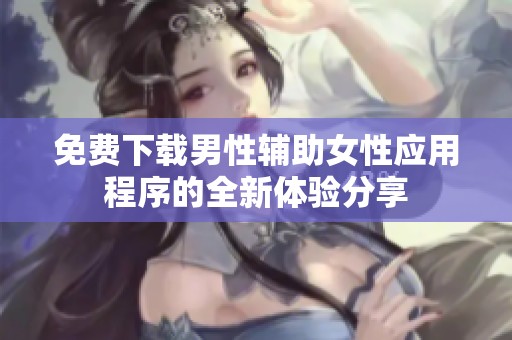 免费下载男性辅助女性应用程序的全新体验分享