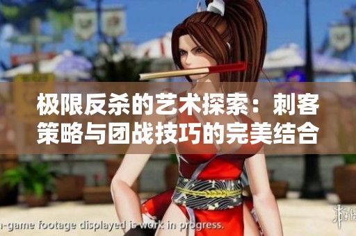 极限反杀的艺术探索：刺客策略与团战技巧的完美结合