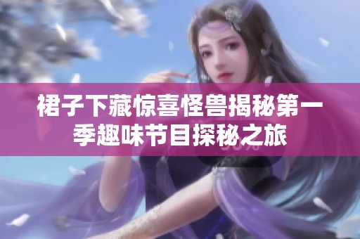 裙子下藏惊喜怪兽揭秘第一季趣味节目探秘之旅