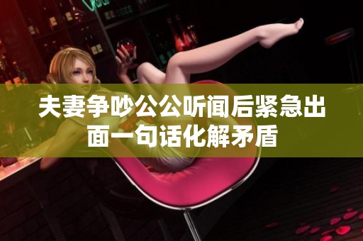 夫妻争吵公公听闻后紧急出面一句话化解矛盾