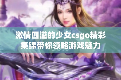 激情四溢的少女csgo精彩集锦带你领略游戏魅力