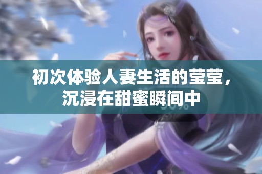 初次体验人妻生活的莹莹，沉浸在甜蜜瞬间中