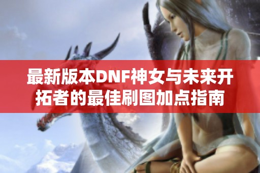 最新版本DNF神女与未来开拓者的最佳刷图加点指南