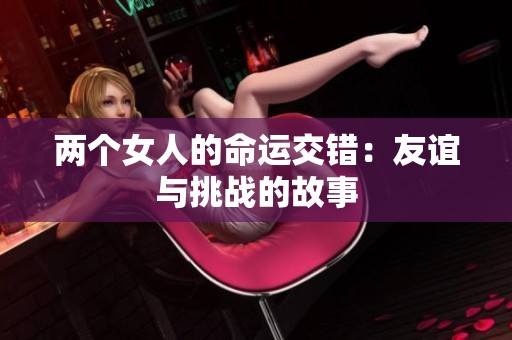 两个女人的命运交错：友谊与挑战的故事