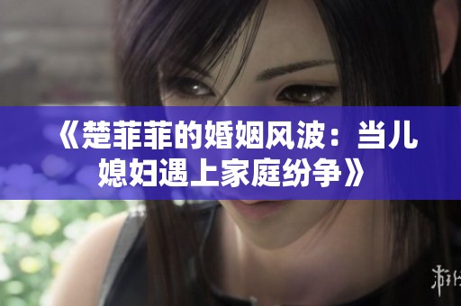 《楚菲菲的婚姻风波：当儿媳妇遇上家庭纷争》
