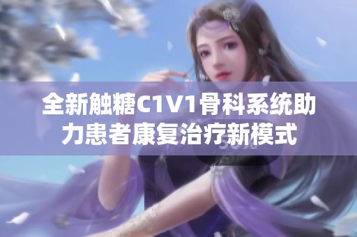 全新触糖C1V1骨科系统助力患者康复治疗新模式