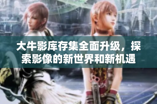 大牛影库存集全面升级，探索影像的新世界和新机遇