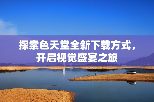 探索色天堂全新下载方式，开启视觉盛宴之旅