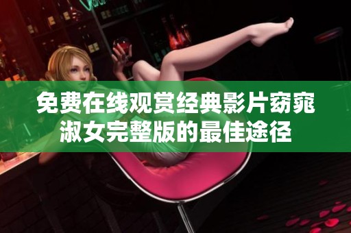 免费在线观赏经典影片窈窕淑女完整版的最佳途径