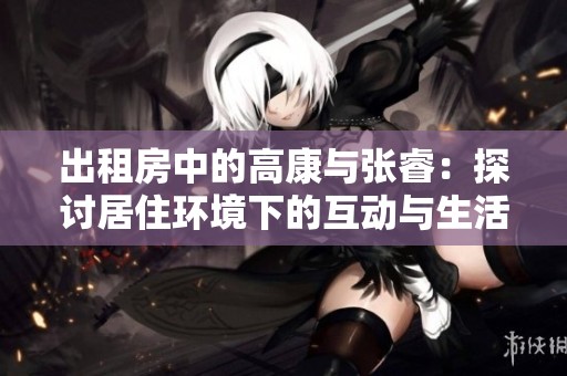 出租房中的高康与张睿：探讨居住环境下的互动与生活智慧