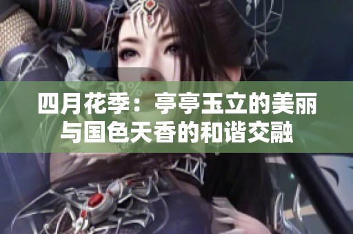 四月花季：亭亭玉立的美丽与国色天香的和谐交融