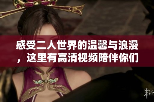 感受二人世界的温馨与浪漫，这里有高清视频陪伴你们
