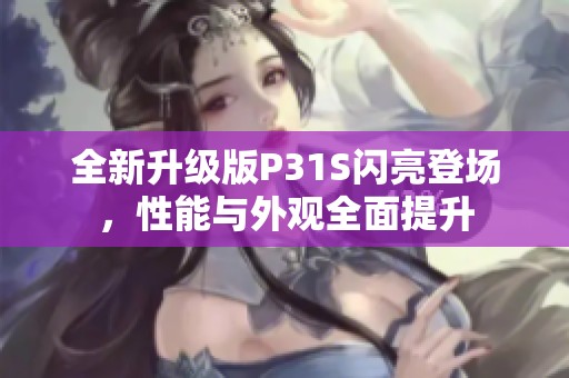 全新升级版P31S闪亮登场，性能与外观全面提升