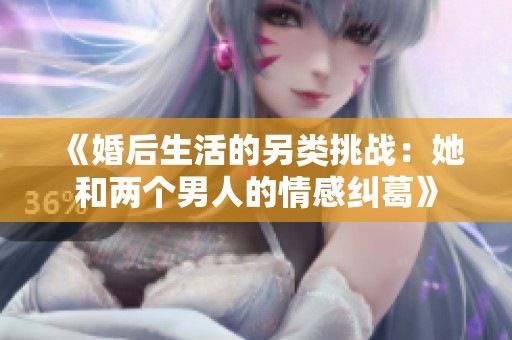 《婚后生活的另类挑战：她和两个男人的情感纠葛》