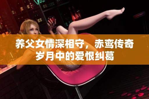 养父女情深相守，赤鸾传奇岁月中的爱恨纠葛