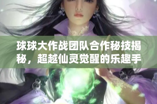 球球大作战团队合作秘技揭秘，超越仙灵觉醒的乐趣手游！