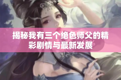 揭秘我有三个绝色师父的精彩剧情与最新发展