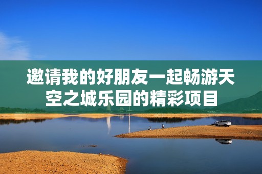 邀请我的好朋友一起畅游天空之城乐园的精彩项目