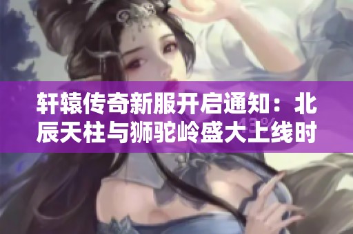 轩辕传奇新服开启通知：北辰天柱与狮驼岭盛大上线时间揭晓