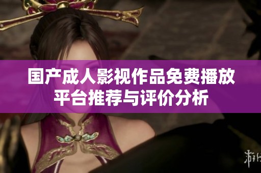 国产成人影视作品免费播放平台推荐与评价分析