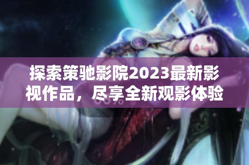 探索策驰影院2023最新影视作品，尽享全新观影体验