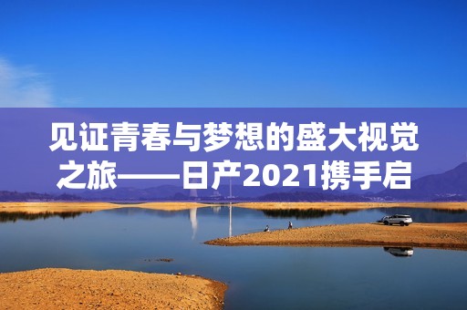 见证青春与梦想的盛大视觉之旅——日产2021携手启航