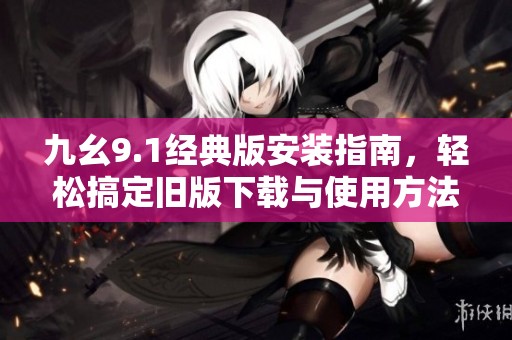 九幺9.1经典版安装指南，轻松搞定旧版下载与使用方法