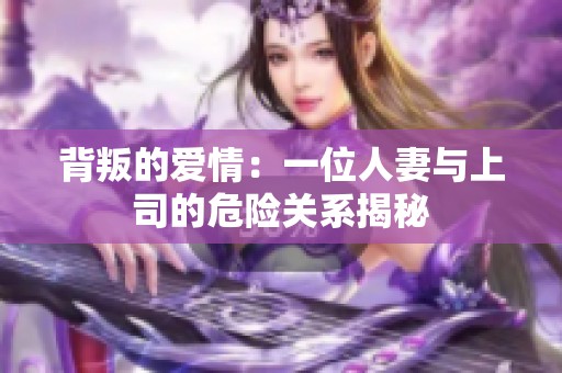 背叛的爱情：一位人妻与上司的危险关系揭秘