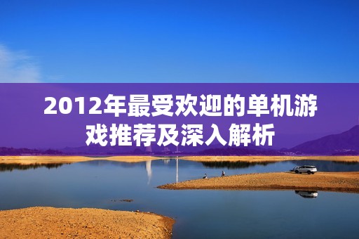 2012年最受欢迎的单机游戏推荐及深入解析