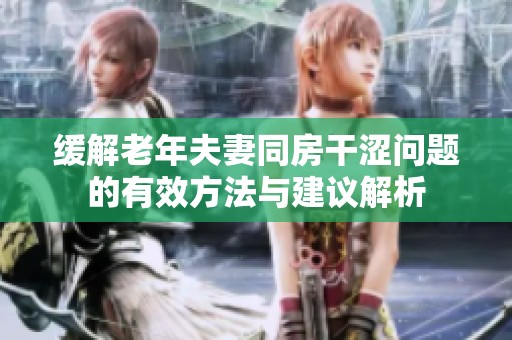 缓解老年夫妻同房干涩问题的有效方法与建议解析