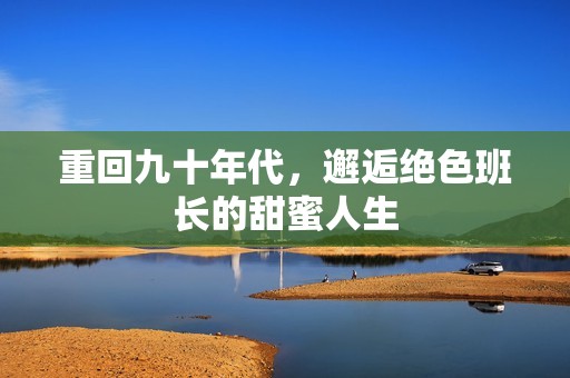 重回九十年代，邂逅绝色班长的甜蜜人生