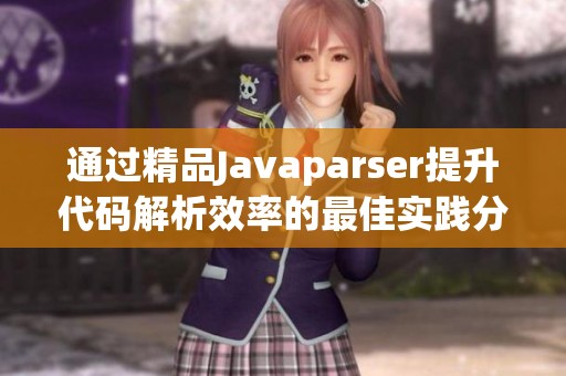 通过精品Javaparser提升代码解析效率的最佳实践分享