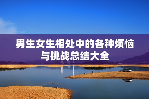 男生女生相处中的各种烦恼与挑战总结大全