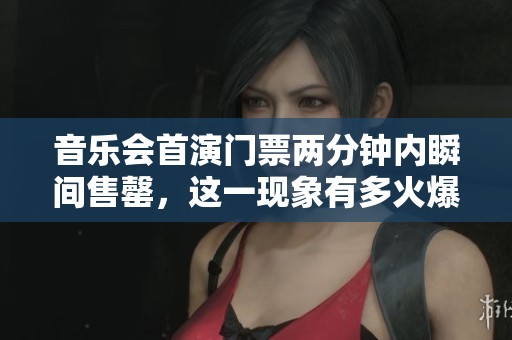 音乐会首演门票两分钟内瞬间售罄，这一现象有多火爆