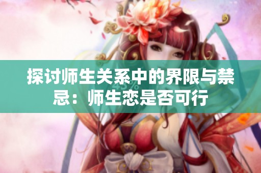 探讨师生关系中的界限与禁忌：师生恋是否可行