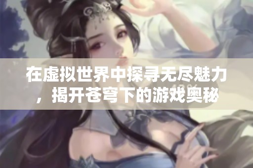 在虚拟世界中探寻无尽魅力，揭开苍穹下的游戏奥秘