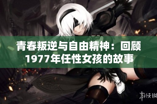 青春叛逆与自由精神：回顾1977年任性女孩的故事