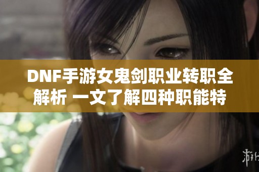 DNF手游女鬼剑职业转职全解析 一文了解四种职能特点